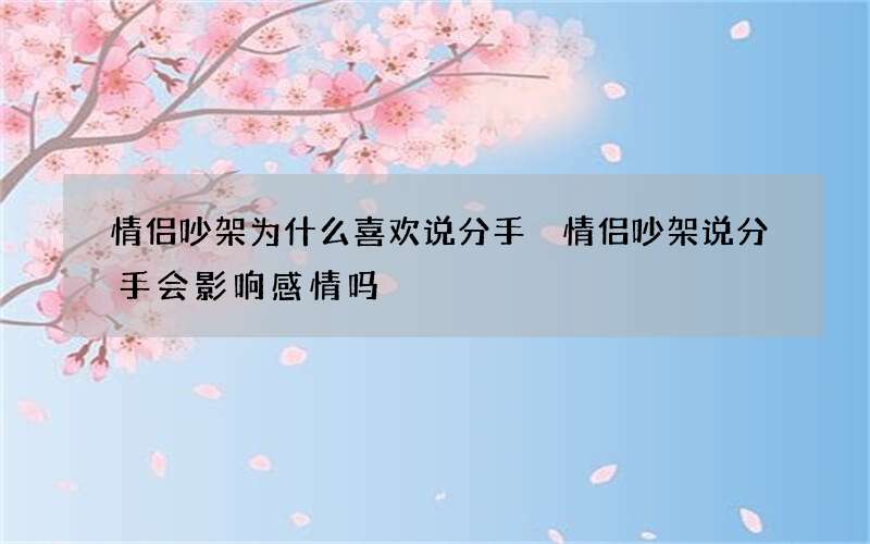 情侣吵架为什么喜欢说分手 情侣吵架说分手会影响感情吗